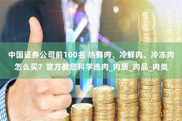 中国证券公司前100名 热鲜肉、冷鲜肉、冷冻肉怎么买？官方教您科学选肉_肉质_肉品_肉类