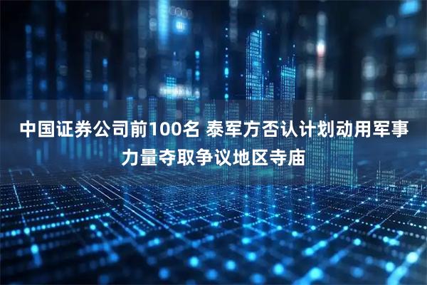 中国证券公司前100名 泰军方否认计划动用军事力量夺取争议地区寺庙