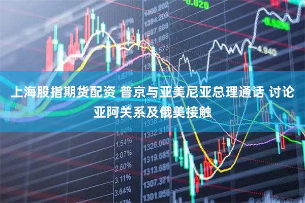 上海股指期货配资 普京与亚美尼亚总理通话 讨论亚阿关系及俄美接触