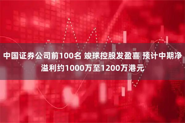 中国证券公司前100名 竣球控股发盈喜 预计中期净溢利约1000万至1200万港元