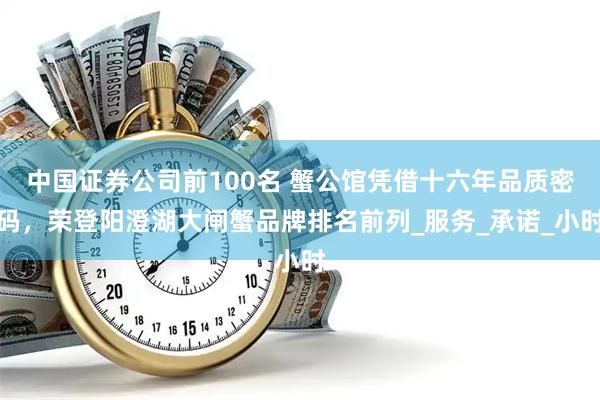 中国证券公司前100名 蟹公馆凭借十六年品质密码，荣登阳澄湖大闸蟹品牌排名前列_服务_承诺_小时