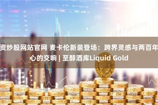 配资炒股网站官网 麦卡伦新装登场：跨界灵感与两百年匠心的交响 | 至醇酒库Liquid Gold