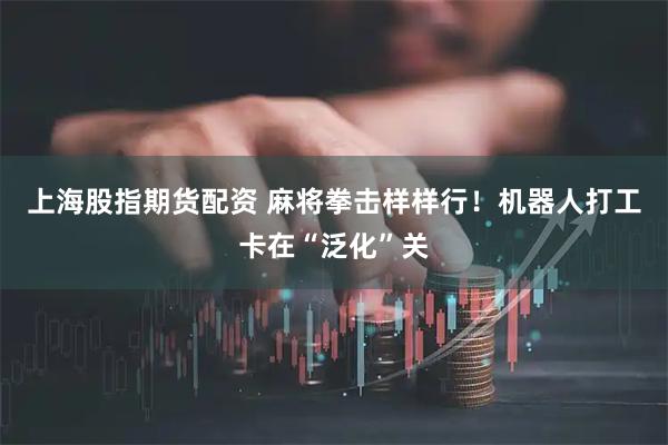 上海股指期货配资 麻将拳击样样行！机器人打工卡在“泛化”关