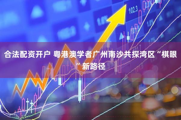 合法配资开户 粤港澳学者广州南沙共探湾区“棋眼”新路径