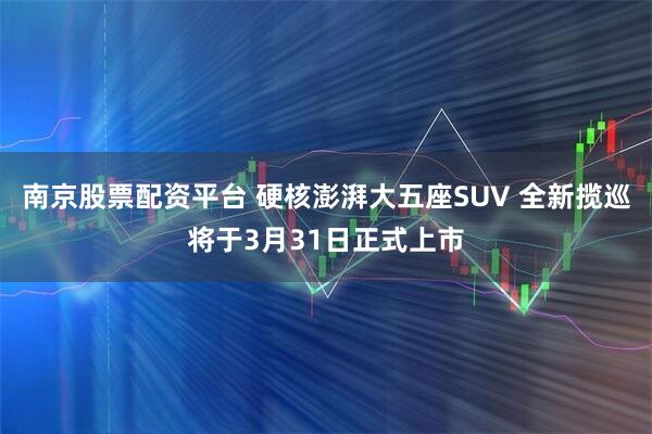 南京股票配资平台 硬核澎湃大五座SUV 全新揽巡将于3月31日正式上市