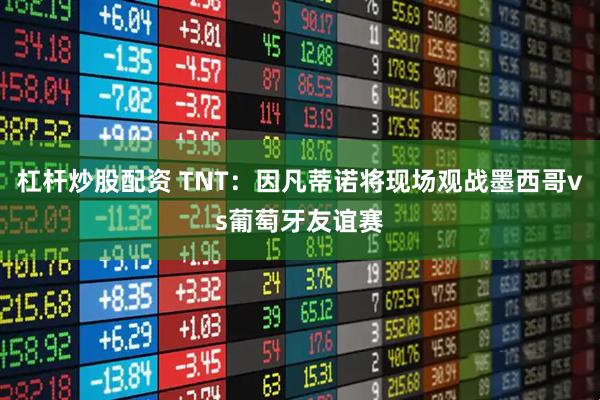 杠杆炒股配资 TNT：因凡蒂诺将现场观战墨西哥vs葡萄牙友谊赛