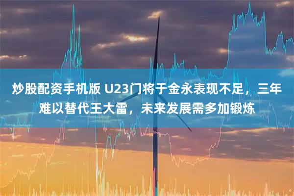 炒股配资手机版 U23门将于金永表现不足，三年难以替代王大雷，未来发展需多加锻炼