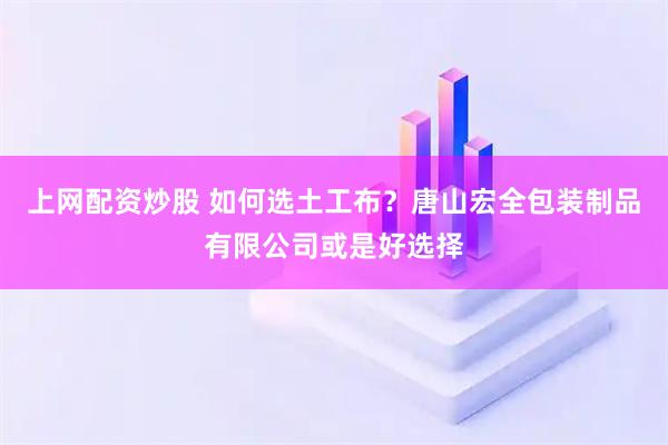 上网配资炒股 如何选土工布？唐山宏全包装制品有限公司或是好选择