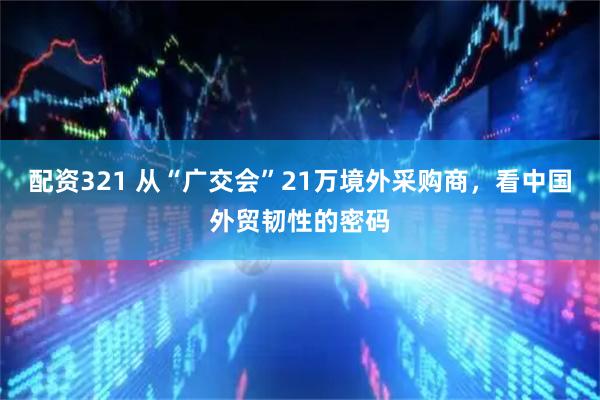配资321 从“广交会”21万境外采购商，看中国外贸韧性的密码