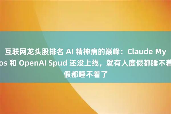 互联网龙头股排名 AI 精神病的巅峰：Claude Mythos 和 OpenAI Spud 还没上线，就有人度假都睡不着了