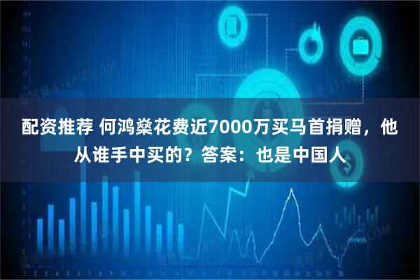 配资推荐 何鸿燊花费近7000万买马首捐赠，他从谁手中买的？答案：也是中国人