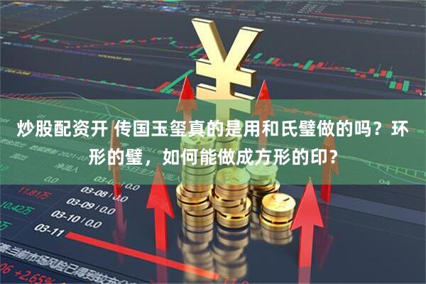 炒股配资开 传国玉玺真的是用和氏璧做的吗？环形的璧，如何能做成方形的印？