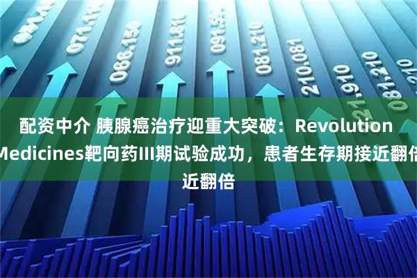 配资中介 胰腺癌治疗迎重大突破：Revolution Medicines靶向药III期试验成功，患者生存期接近翻倍