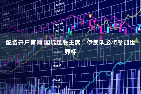 配资开户官网 国际足联主席：伊朗队必将参加世界杯