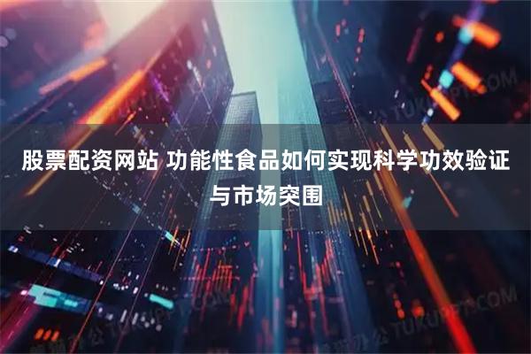 股票配资网站 功能性食品如何实现科学功效验证与市场突围