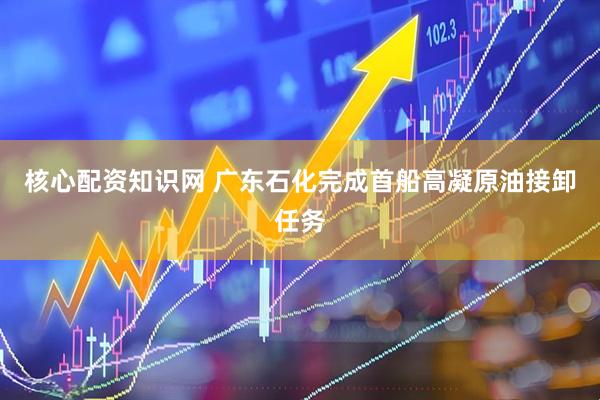 核心配资知识网 广东石化完成首船高凝原油接卸任务