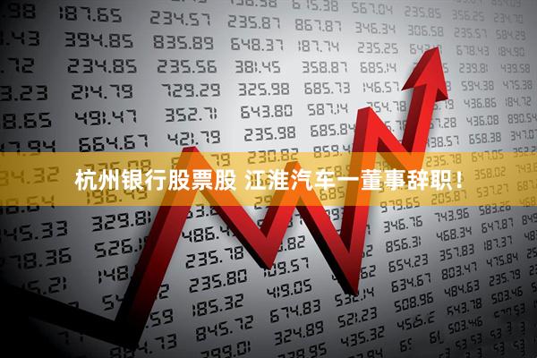 杭州银行股票股 江淮汽车一董事辞职！