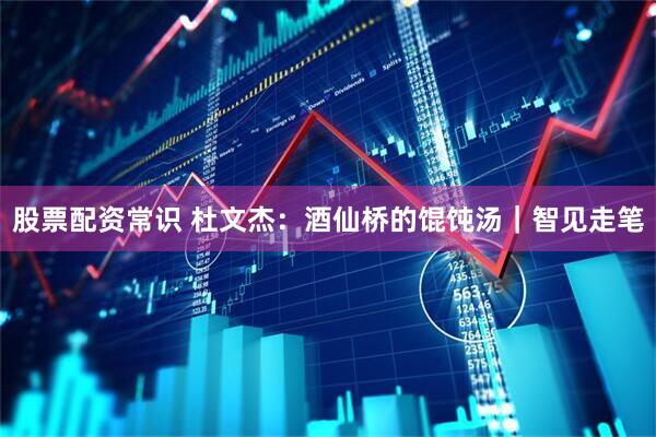 股票配资常识 杜文杰：酒仙桥的馄饨汤｜智见走笔