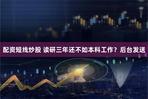 配资短线炒股 读研三年还不如本科工作？后台发送
