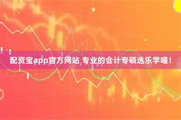 配资宝app官方网站 专业的会计专硕选乐学喵！