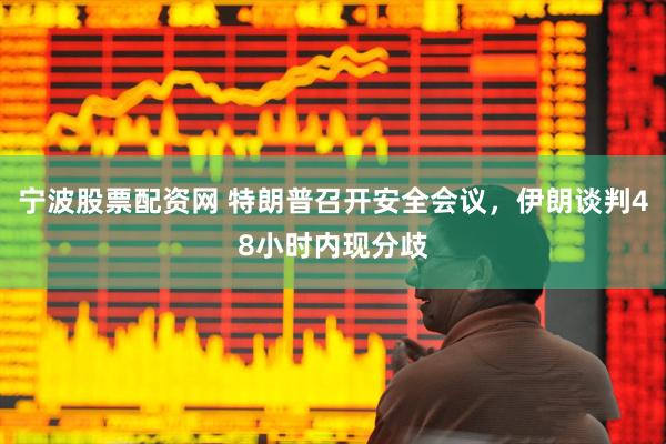 宁波股票配资网 特朗普召开安全会议，伊朗谈判48小时内现分歧