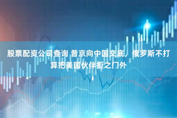 股票配资公司查询 普京向中国交底，俄罗斯不打算把美国伙伴拒之门外