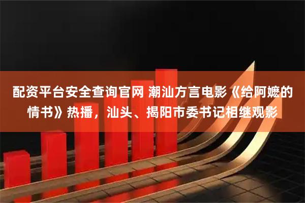 配资平台安全查询官网 潮汕方言电影《给阿嬷的情书》热播，汕头、揭阳市委书记相继观影