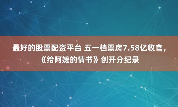 最好的股票配资平台 五一档票房7.58亿收官，《给阿嬷的情书》创开分纪录