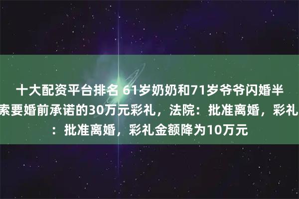 十大配资平台排名 61岁奶奶和71岁爷爷闪婚半年后起诉离婚，索要婚前承诺的30万元彩礼，法院：批准离婚，彩礼金额降为10万元