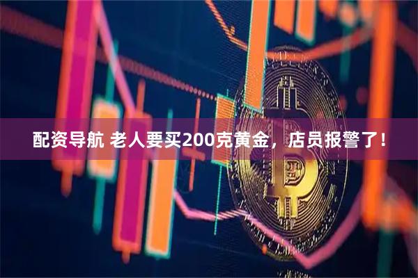 配资导航 老人要买200克黄金，店员报警了！