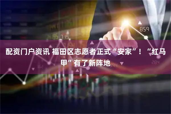 配资门户资讯 福田区志愿者正式“安家”！“红马甲”有了新阵地