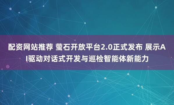 配资网站推荐 萤石开放平台2.0正式发布 展示AI驱动对话式开发与巡检智能体新能力