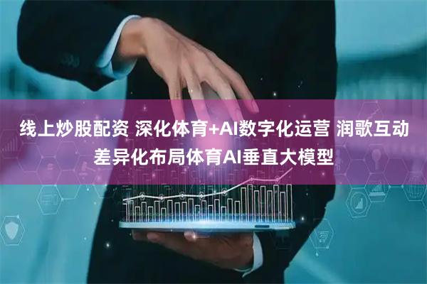 线上炒股配资 深化体育+AI数字化运营 润歌互动差异化布局体育AI垂直大模型