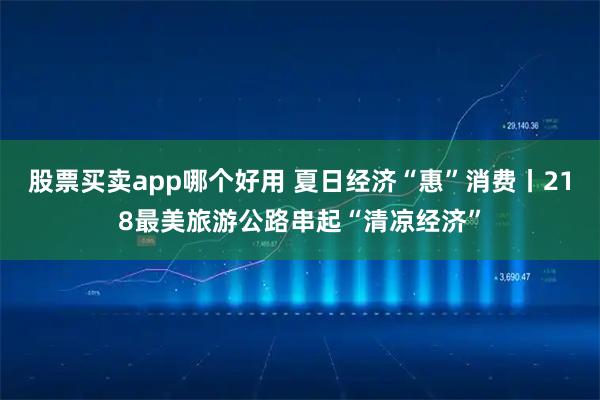 股票买卖app哪个好用 夏日经济“惠”消费丨218最美旅游公路串起“清凉经济”