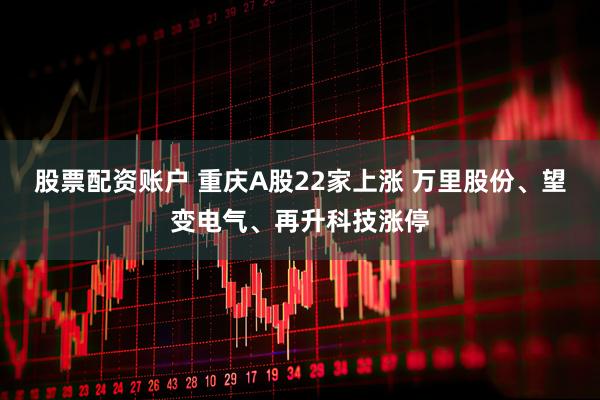 股票配资账户 重庆A股22家上涨 万里股份、望变电气、再升科技涨停