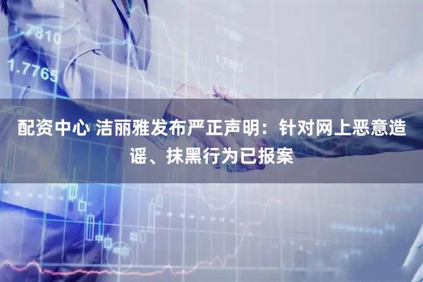 配资中心 洁丽雅发布严正声明：针对网上恶意造谣、抹黑行为已报案