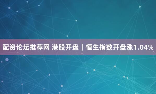 配资论坛推荐网 港股开盘｜恒生指数开盘涨1.04%