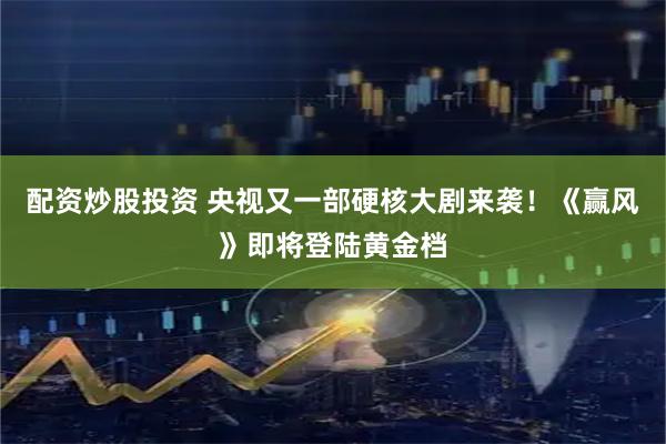 配资炒股投资 央视又一部硬核大剧来袭！《赢风》即将登陆黄金档