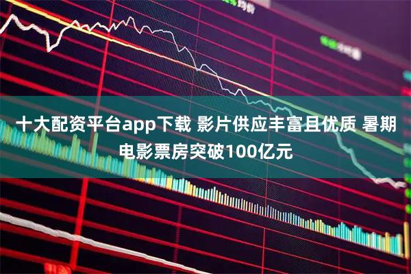 十大配资平台app下载 影片供应丰富且优质 暑期电影票房突破100亿元