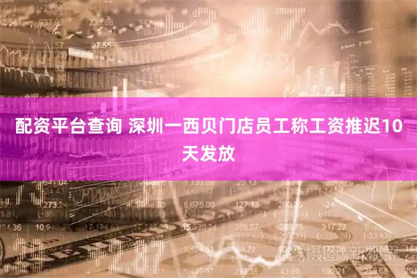 配资平台查询 深圳一西贝门店员工称工资推迟10天发放