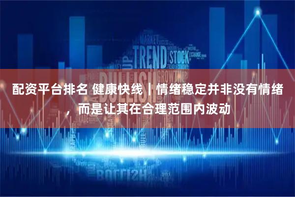 配资平台排名 健康快线｜情绪稳定并非没有情绪，而是让其在合理范围内波动