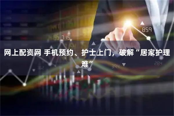 网上配资网 手机预约、护士上门，破解“居家护理难”